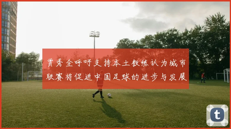 贾秀全呼吁支持本土教练认为城市联赛将促进中国足球的进步与发展