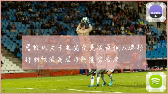詹俊认为卡里克是曼联最佳人选期待利物浦高层与阿隆索洽谈