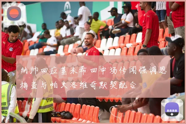 纳帅回应基米希回中场传闻强调恩梅查与帕夫洛维奇默契配合