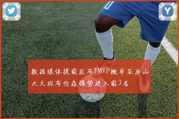 数据媒体提前发布FMVP概率亚历山大文班布伦森强势进入前3名