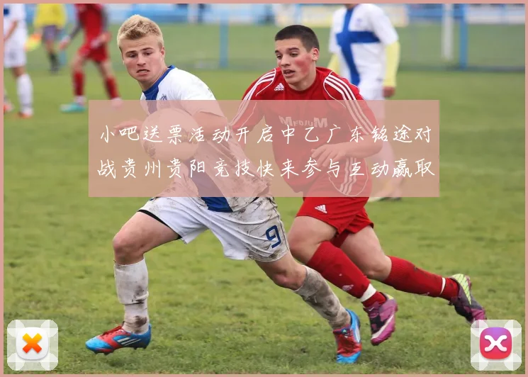 小吧送票活动开启中乙广东铭途对战贵州贵阳竞技快来参与互动赢取球票