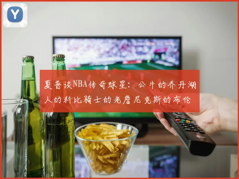 夏普谈NBA传奇球星：公牛的乔丹湖人的科比骑士的老詹尼克斯的布伦森