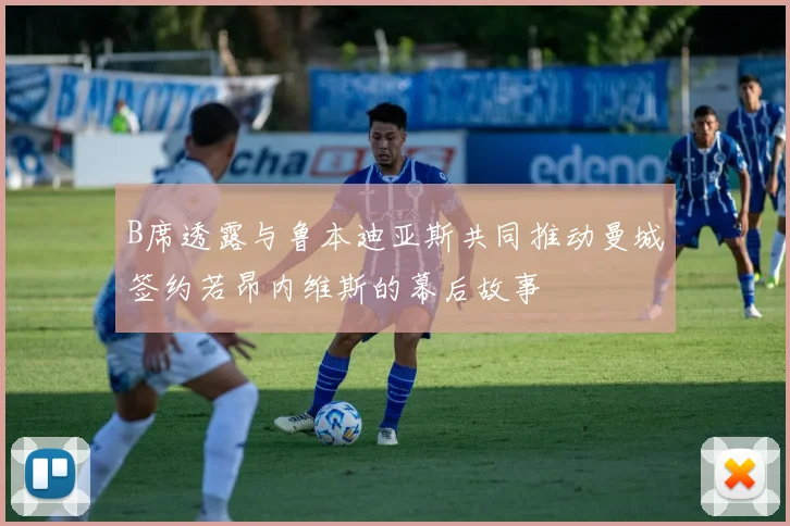 B席透露与鲁本迪亚斯共同推动曼城签约若昂内维斯的幕后故事