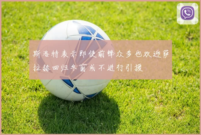 斯洛特表示即使前锋众多也欢迎萨拉赫回归冬窗或不进行引援