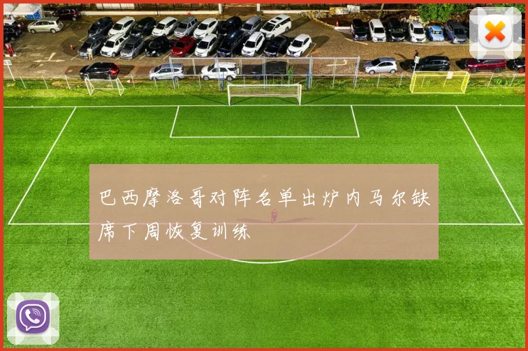 巴西摩洛哥对阵名单出炉内马尔缺席下周恢复训练