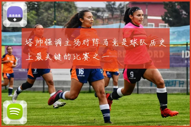 塔帅强调主场对阵马竞是球队历史上最关键的比赛之一