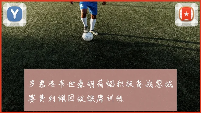 罗慕洛韦世豪胡荷韬积极备战蓉城赛费利佩因故缺席训练