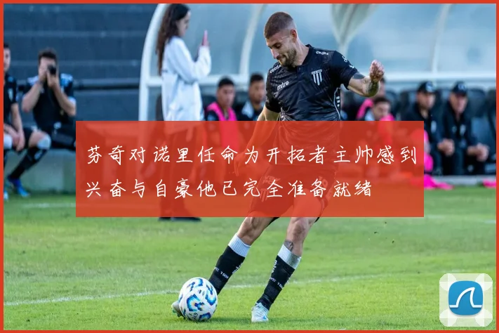 芬奇对诺里任命为开拓者主帅感到兴奋与自豪他已完全准备就绪