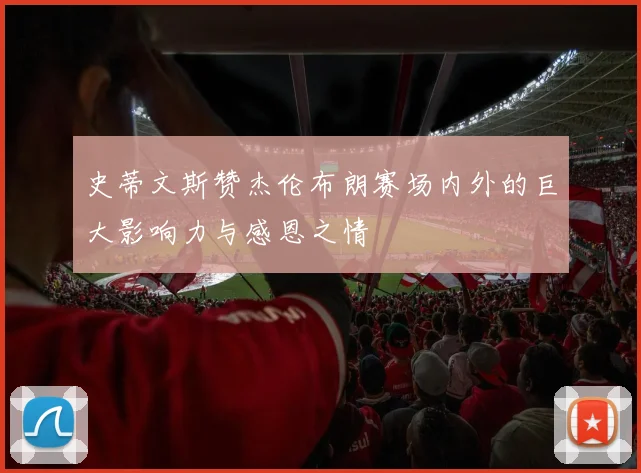 史蒂文斯赞杰伦布朗赛场内外的巨大影响力与感恩之情