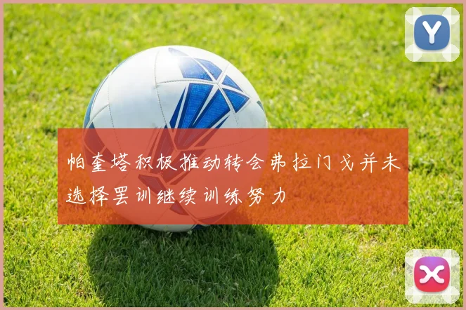 帕奎塔积极推动转会弗拉门戈并未选择罢训继续训练努力