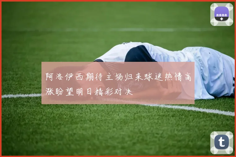 阿洛伊西期待主场归来球迷热情高涨盼望明日精彩对决