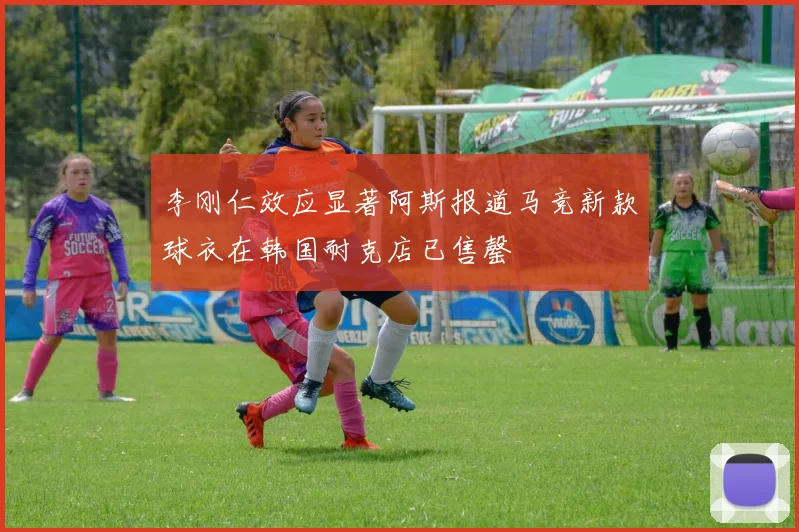 李刚仁效应显著阿斯报道马竞新款球衣在韩国耐克店已售罄