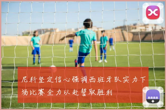 尼科坚定信心强调西班牙队实力下场比赛全力以赴誓取胜利