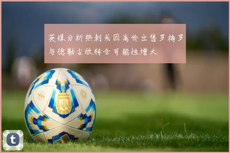 英媒分析热刺或因高价出售罗梅罗与德勒古欣转会可能性增大