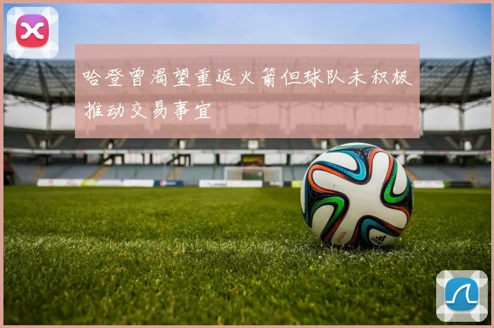 哈登曾渴望重返火箭但球队未积极推动交易事宜