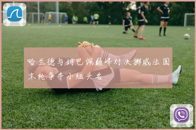 哈兰德与姆巴佩巅峰对决挪威法国末轮争夺小组头名