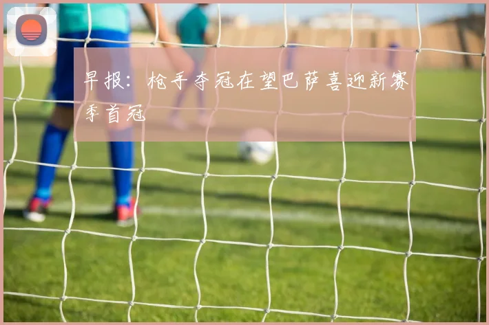 早报：枪手夺冠在望巴萨喜迎新赛季首冠