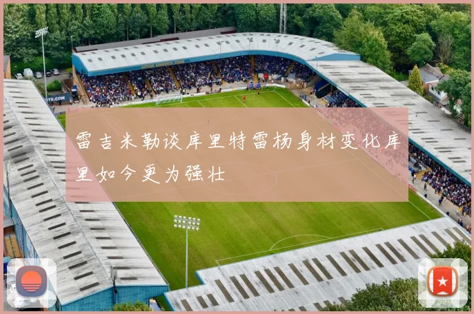 雷吉米勒谈库里特雷杨身材变化库里如今更为强壮