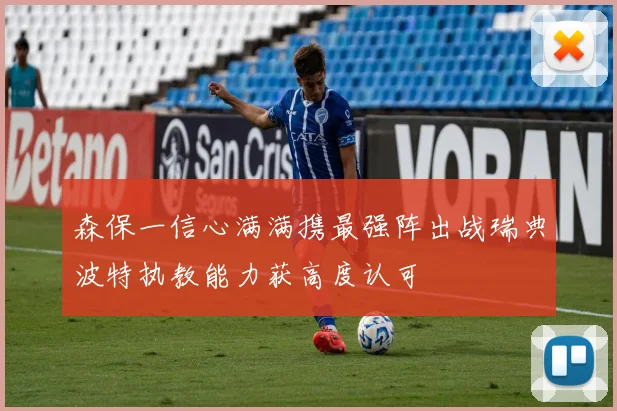 森保一信心满满携最强阵出战瑞典波特执教能力获高度认可