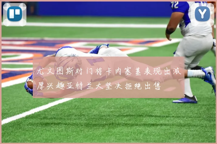 尤文图斯对门将卡内塞基表现出浓厚兴趣亚特兰大坚决拒绝出售